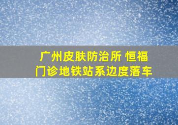 广州皮肤防治所 恒福门诊地铁站系边度落车